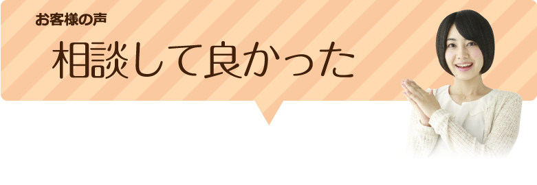 お客様の声 相談して良かった